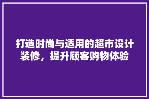 打造时尚与适用的超市设计装修，提升顾客购物体验