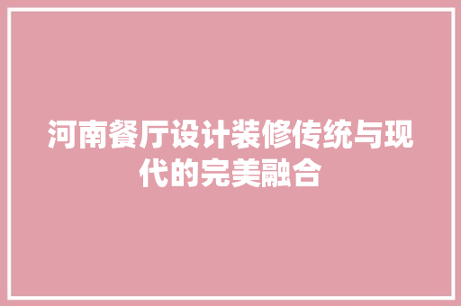 河南餐厅设计装修传统与现代的完美融合