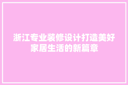 浙江专业装修设计打造美好家居生活的新篇章