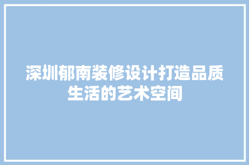 深圳郁南装修设计打造品质生活的艺术空间  第1张