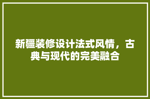 新疆装修设计法式风情，古典与现代的完美融合