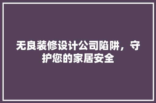无良装修设计公司陷阱，守护您的家居安全