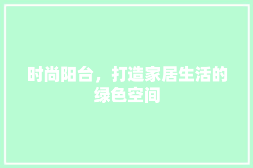 时尚阳台，打造家居生活的绿色空间