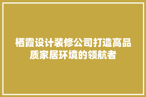 栖霞设计装修公司打造高品质家居环境的领航者