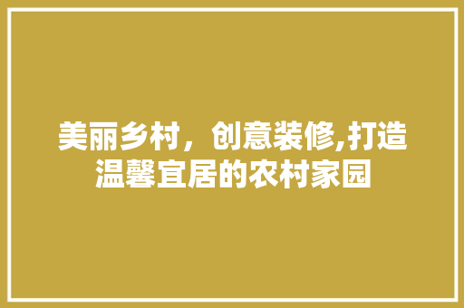 美丽乡村，创意装修,打造温馨宜居的农村家园