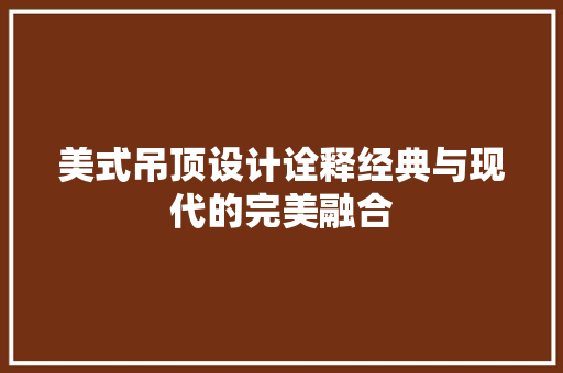 美式吊顶设计诠释经典与现代的完美融合