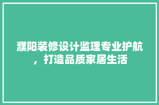 濮阳装修设计监理专业护航，打造品质家居生活  第1张