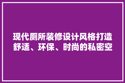 现代厕所装修设计风格打造舒适、环保、时尚的私密空间