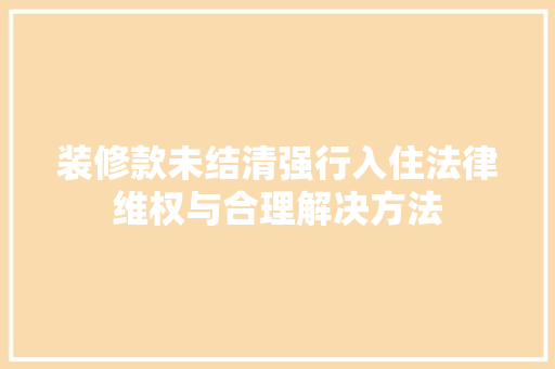 装修款未结清强行入住法律维权与合理解决方法  第1张