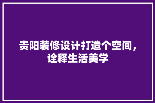 贵阳装修设计打造个空间，诠释生活美学