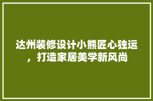 达州装修设计小熊匠心独运，打造家居美学新风尚  第1张