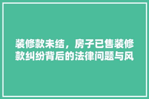 装修款未结，房子已售装修款纠纷背后的法律问题与风险防范