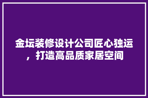金坛装修设计公司匠心独运，打造高品质家居空间