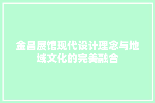 金昌展馆现代设计理念与地域文化的完美融合