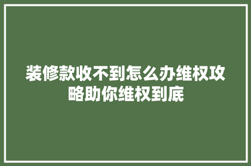 装修款收不到怎么办维权攻略助你维权到底