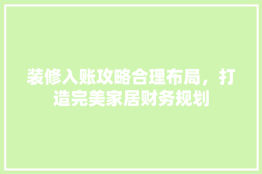 装修入账攻略合理布局，打造完美家居财务规划