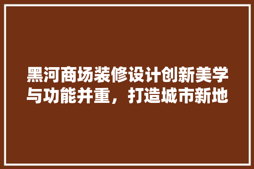 黑河商场装修设计创新美学与功能并重，打造城市新地标
