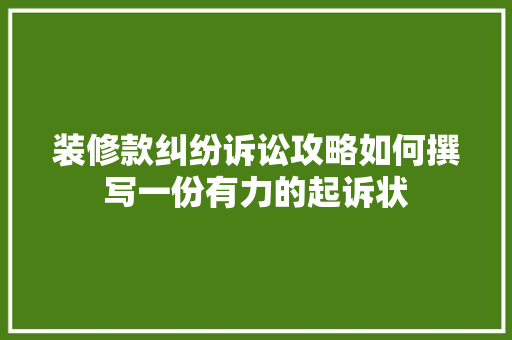 装修款纠纷诉讼攻略如何撰写一份有力的起诉状  第1张