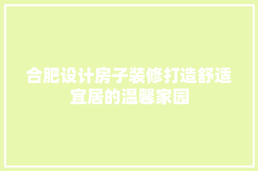 合肥设计房子装修打造舒适宜居的温馨家园  第1张