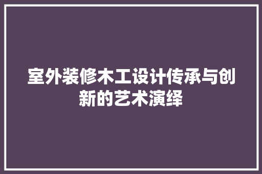 室外装修木工设计传承与创新的艺术演绎