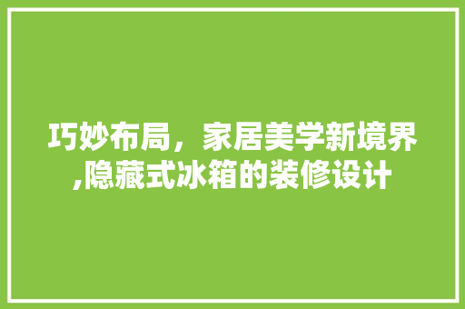 巧妙布局，家居美学新境界,隐藏式冰箱的装修设计