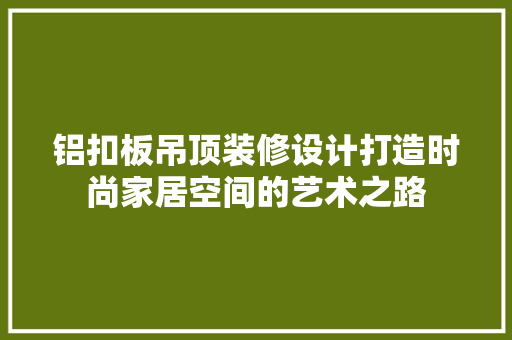 铝扣板吊顶装修设计打造时尚家居空间的艺术之路