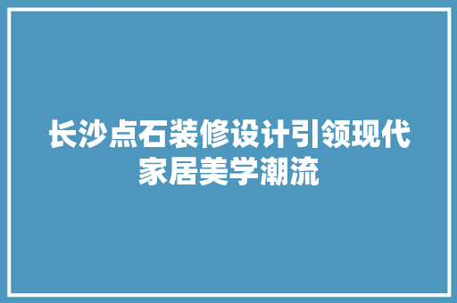 长沙点石装修设计引领现代家居美学潮流