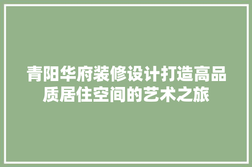 青阳华府装修设计打造高品质居住空间的艺术之旅