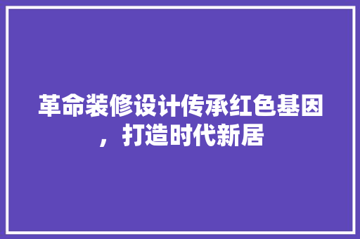 革命装修设计传承红色基因，打造时代新居