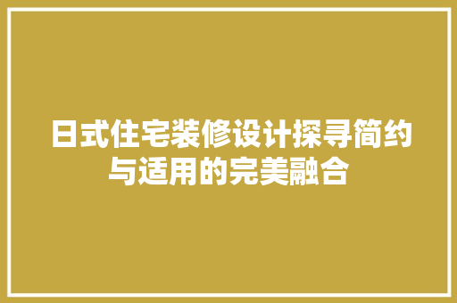 日式住宅装修设计探寻简约与适用的完美融合