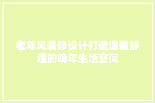 老年风装修设计打造温馨舒适的晚年生活空间