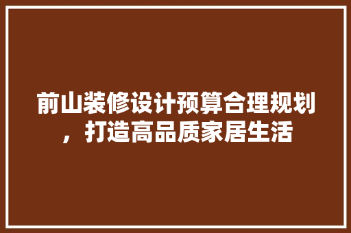 前山装修设计预算合理规划，打造高品质家居生活