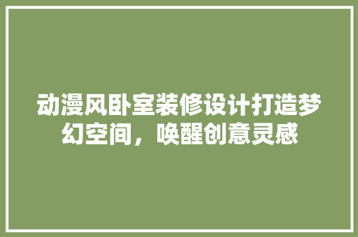 动漫风卧室装修设计打造梦幻空间，唤醒创意灵感