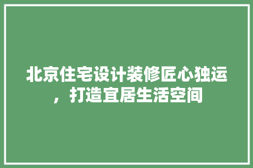 北京住宅设计装修匠心独运，打造宜居生活空间