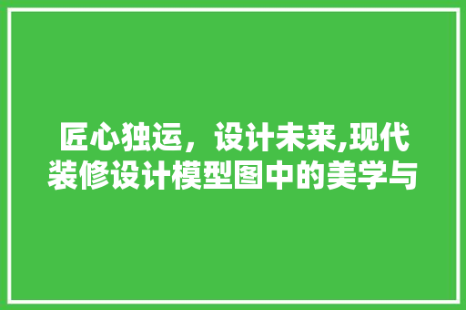 匠心独运，设计未来,现代装修设计模型图中的美学与智慧