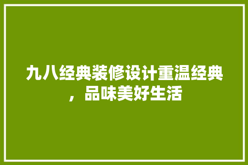 九八经典装修设计重温经典，品味美好生活