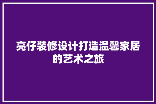 亮仔装修设计打造温馨家居的艺术之旅