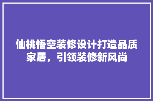 仙桃悟空装修设计打造品质家居，引领装修新风尚