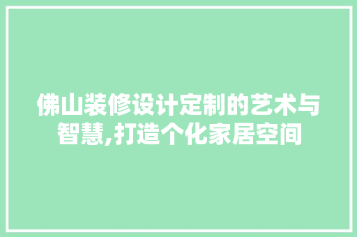 佛山装修设计定制的艺术与智慧,打造个化家居空间