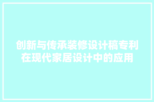 创新与传承装修设计稿专利在现代家居设计中的应用