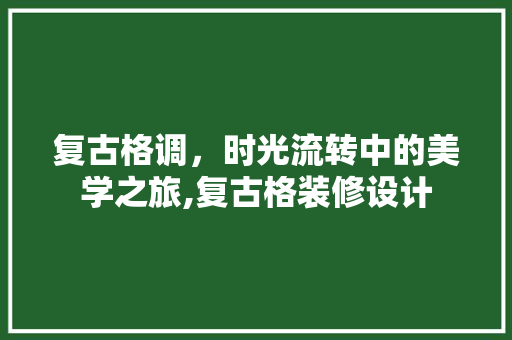复古格调，时光流转中的美学之旅,复古格装修设计  第1张