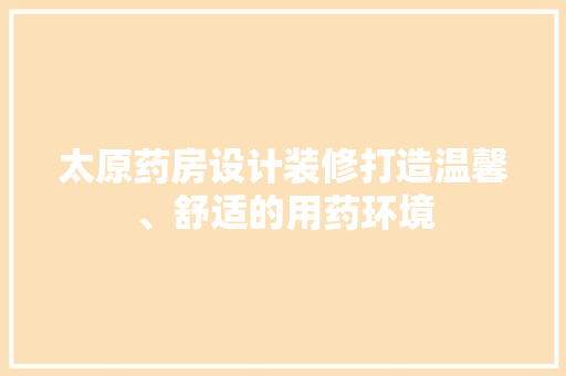 太原药房设计装修打造温馨、舒适的用药环境