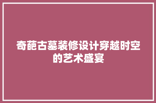 奇葩古墓装修设计穿越时空的艺术盛宴