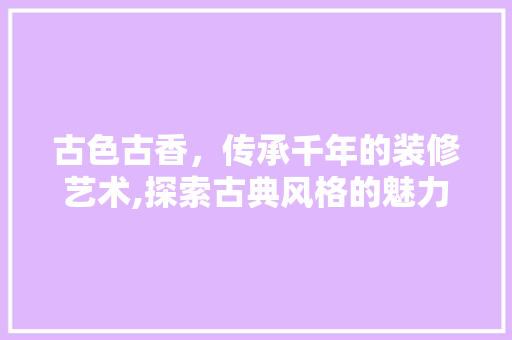 古色古香，传承千年的装修艺术,探索古典风格的魅力