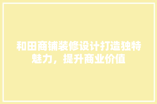 和田商铺装修设计打造独特魅力，提升商业价值