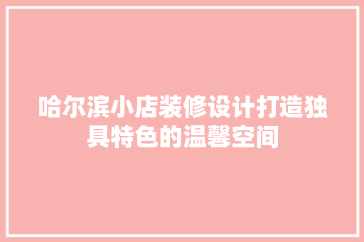 哈尔滨小店装修设计打造独具特色的温馨空间  第1张