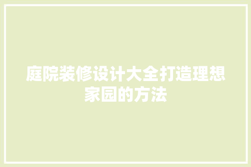 庭院装修设计大全打造理想家园的方法
