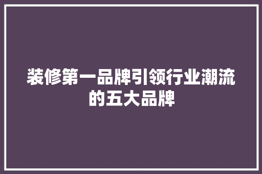 装修第一品牌引领行业潮流的五大品牌