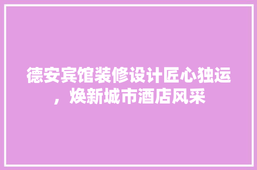 德安宾馆装修设计匠心独运，焕新城市酒店风采