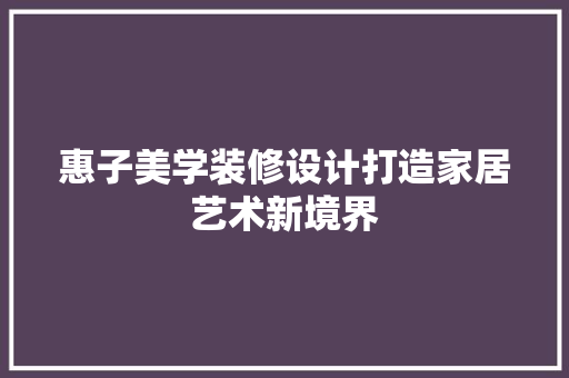 惠子美学装修设计打造家居艺术新境界